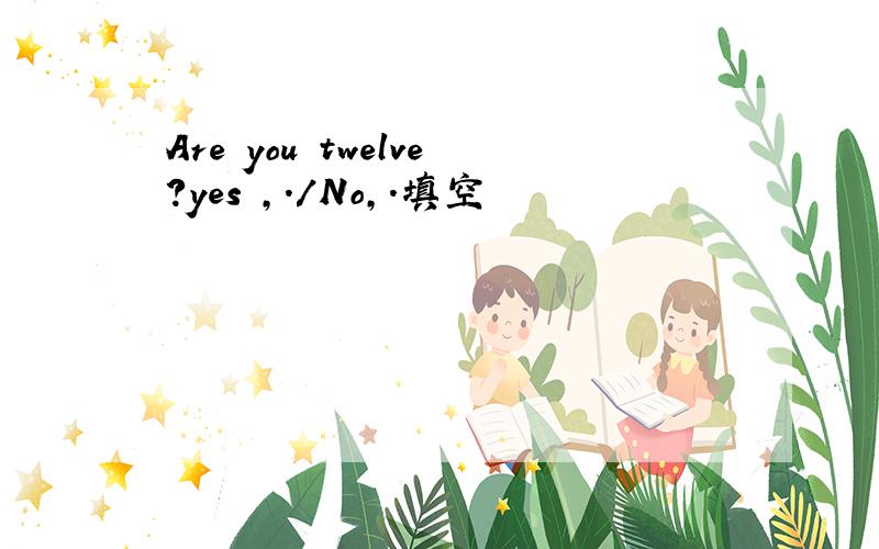 Are you twelve?yes ,./No,.填空
