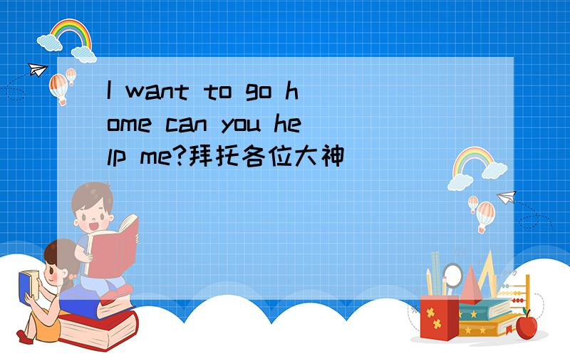 I want to go home can you help me?拜托各位大神