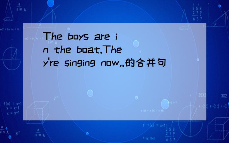 The boys are in the boat.They're singing now..的合并句