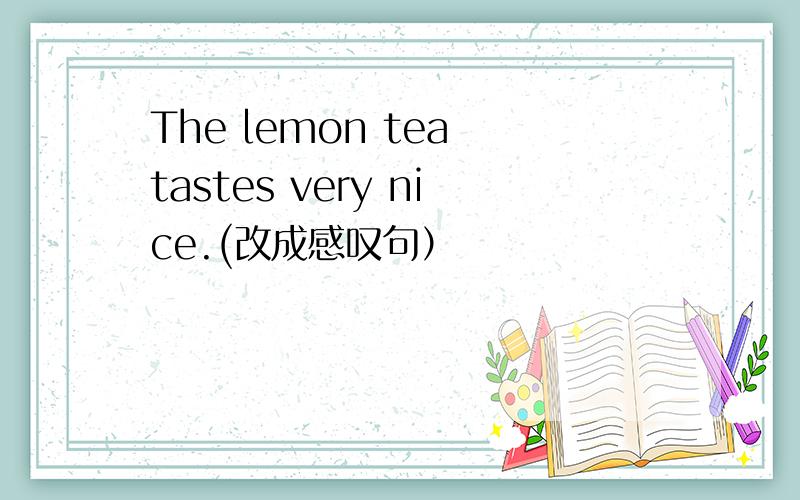 The lemon tea tastes very nice.(改成感叹句）