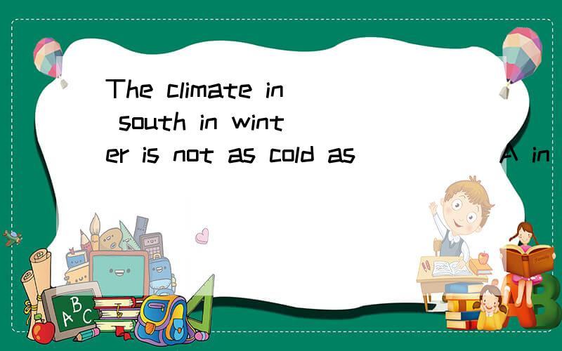 The climate in south in winter is not as cold as_____ A in Beijing B of Beijing C that of Beijing DThe climate in south in winter is not as cold as_____ A in Beijing B of Beijing C that of Beijing D Beijing 答案是C为神魔呀 为什不是D或B呀