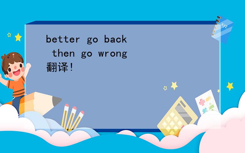 better go back then go wrong翻译!