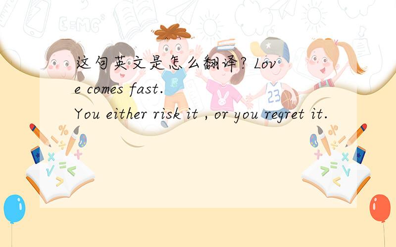 这句英文是怎么翻译? Love comes fast. You either risk it , or you regret it.