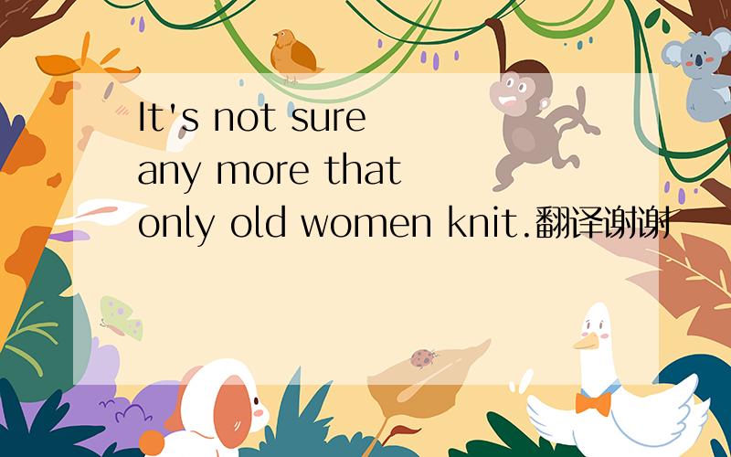 It's not sure any more that only old women knit.翻译谢谢