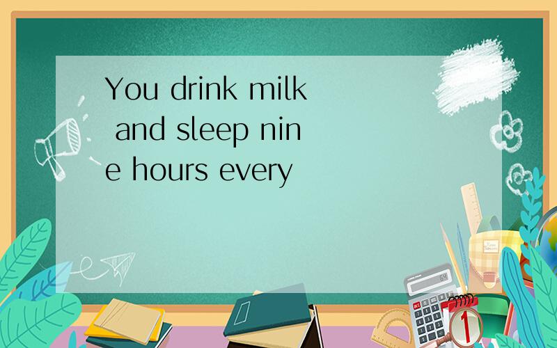 You drink milk and sleep nine hours every