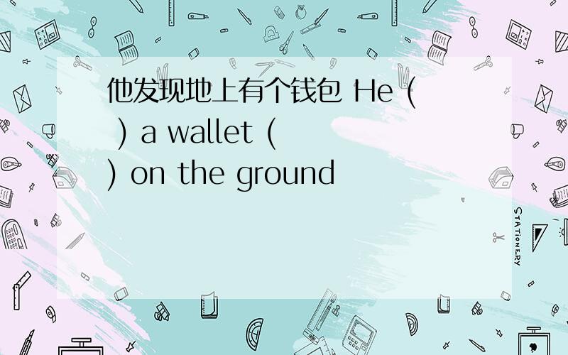 他发现地上有个钱包 He ( ) a wallet ( ) on the ground