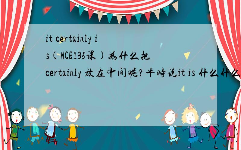 it certainly is(NCE135课)为什么把certainly 放在中间呢?平时说it is 什么什么的
