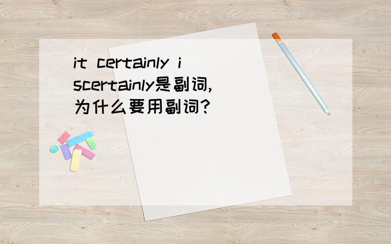it certainly iscertainly是副词,为什么要用副词?