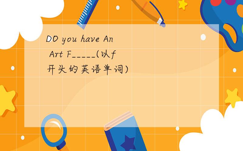DO you have An Art F_____(以f开头的英语单词)