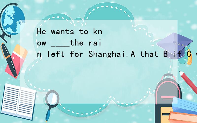 He wants to know ____the rain left for Shanghai.A that B if C what D where