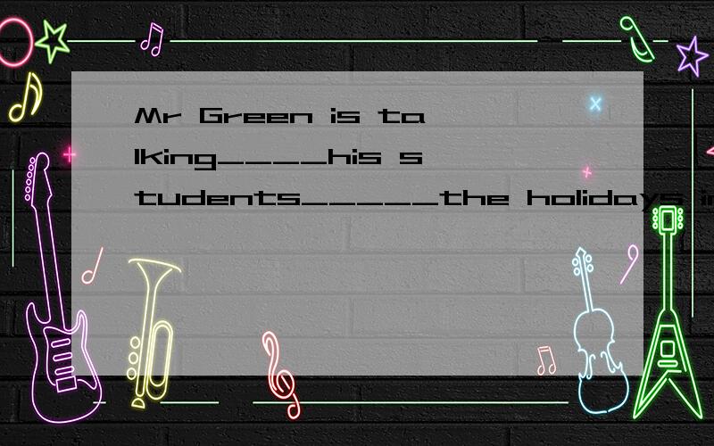 Mr Green is talking____his students_____the holidays in China.【 】A.in about B.to to C.with about D.with of