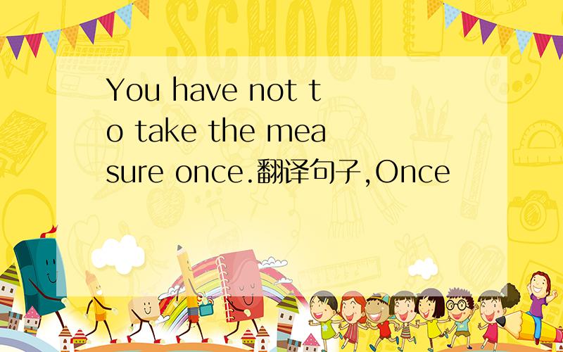 You have not to take the measure once.翻译句子,Once