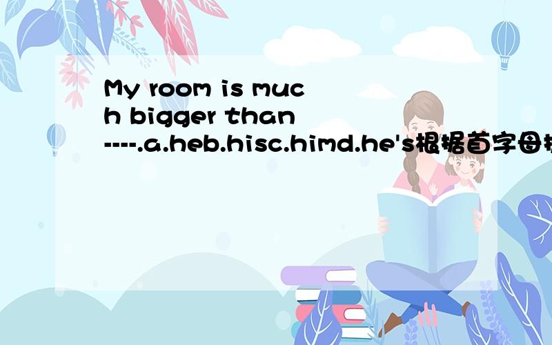 My room is much bigger than ----.a.heb.hisc.himd.he's根据首字母提示,完成句子Can you g---- when my clothes are from.We hope you e---- the fashion show.翻译我想知道该选择哪双鞋子.I want to know ----- pair of shoes ---- ---- .迈