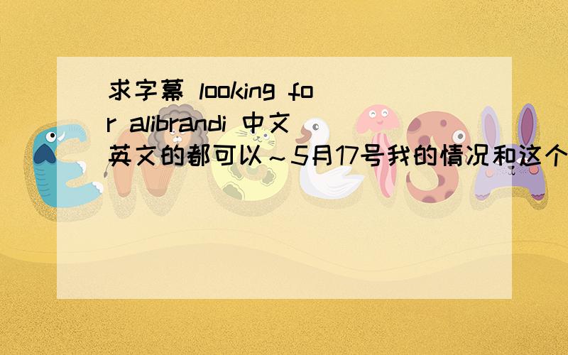 求字幕 looking for alibrandi 中文英文的都可以～5月17号我的情况和这个一样啊.现在急的没法后来我自己找到了。