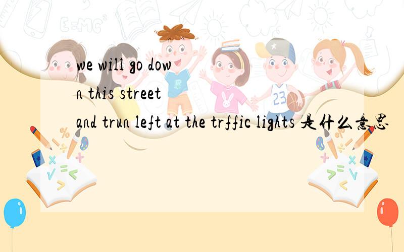 we will go down this street and trun left at the trffic lights 是什么意思