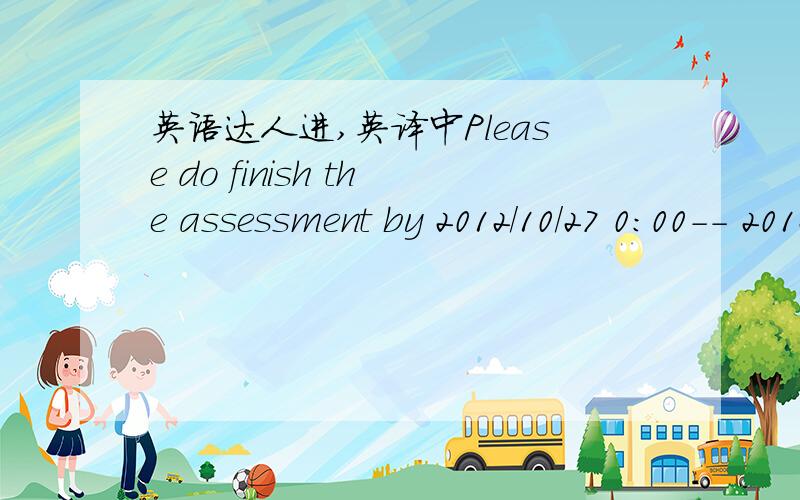 英语达人进,英译中Please do finish the assessment by 2012/10/27 0:00-- 2012/10/27 23:00.(Beijing Time).Please note that the login details given below won't be activated until 2012/10/27 0:00.