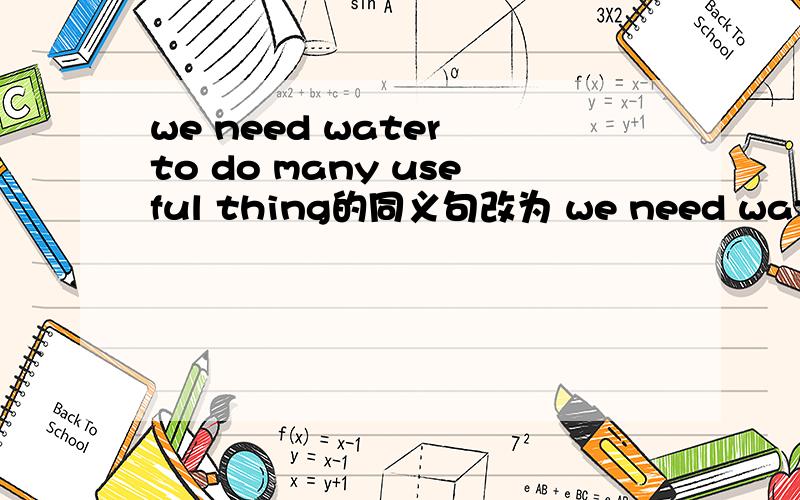 we need water to do many useful thing的同义句改为 we need water__ __ many useful things