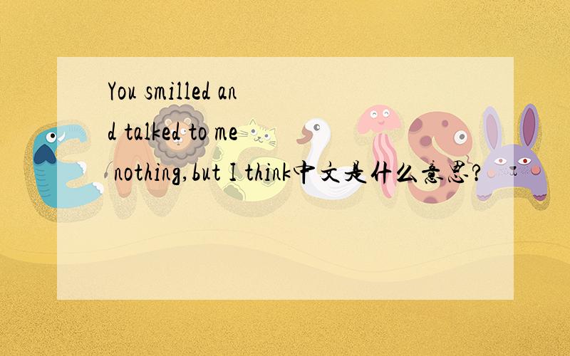 You smilled and talked to me nothing,but I think中文是什么意思?