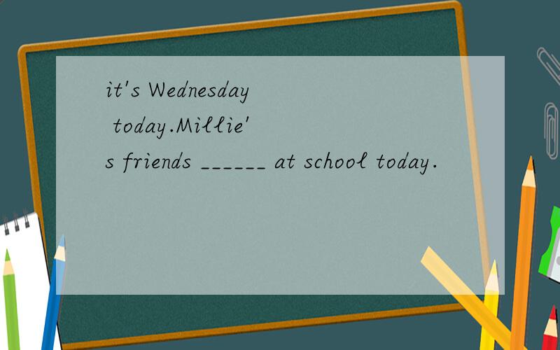 it's Wednesday today.Millie's friends ______ at school today.