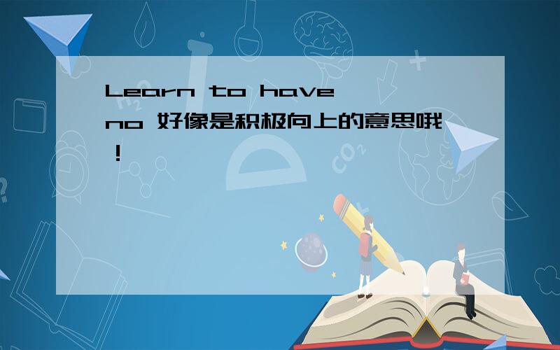 Learn to have no 好像是积极向上的意思哦！