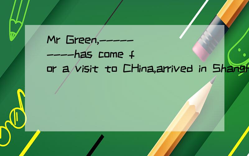 Mr Green,---------has come for a visit to CHina,arrived in Shanghai yesterday.A:whomB:thatC:whichD:whoand why thank you!
