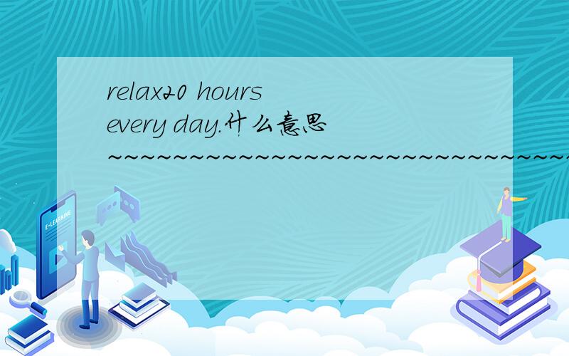 relax20 hours every day.什么意思~~~~~~~~~~~~~~~~~~~~~~~~~~~~~~~~~速度!急用啊smyisi