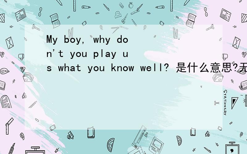 My boy, why don't you play us what you know well? 是什么意思?无
