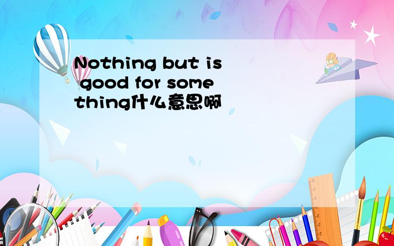 Nothing but is good for something什么意思啊