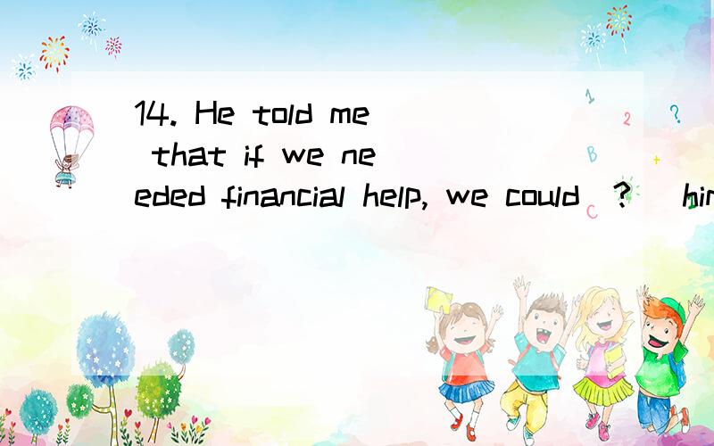 14. He told me that if we needed financial help, we could(?) him.(A) turn to   (B) depend on  (C) go through  (D) lie in