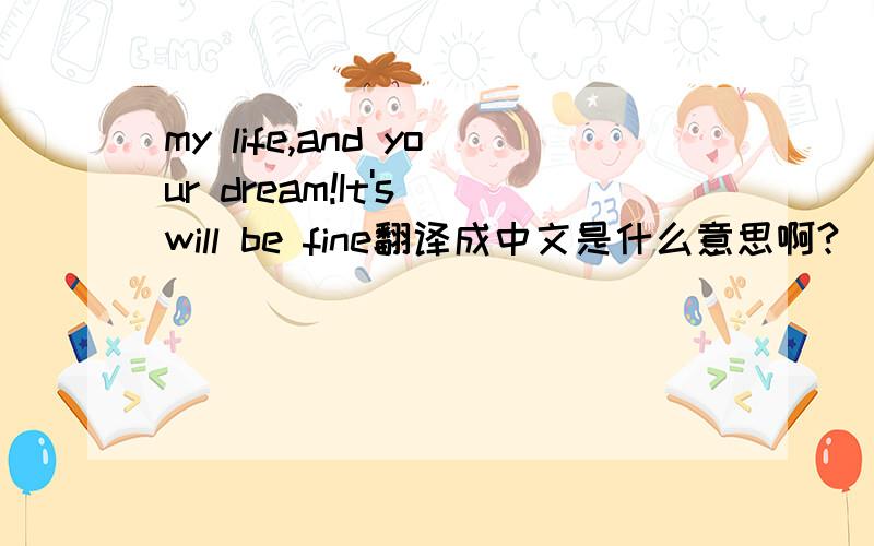 my life,and your dream!It's will be fine翻译成中文是什么意思啊?