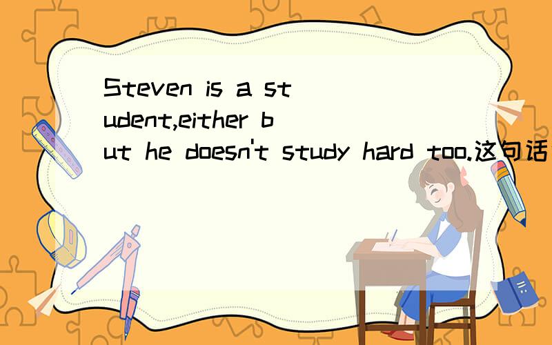 Steven is a student,either but he doesn't study hard too.这句话中有两处错误,请找出并改正