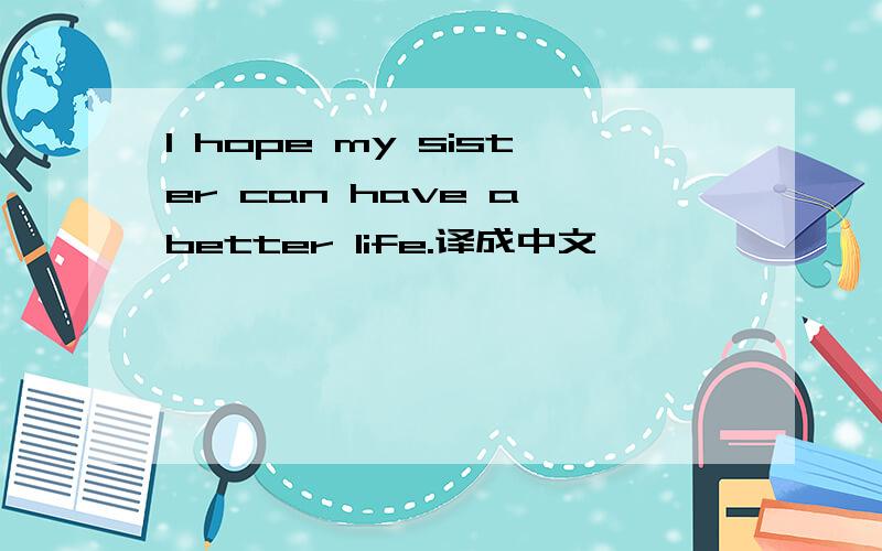 I hope my sister can have a better life.译成中文