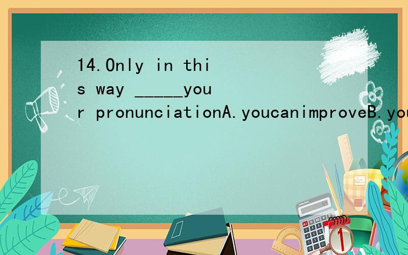 14.Only in this way _____your pronunciationA.youcanimproveB.youwillimproveC.wouldyouimproveD.canyouimprove