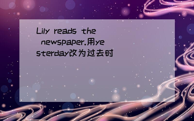 Lily reads the newspaper.用yesterday改为过去时