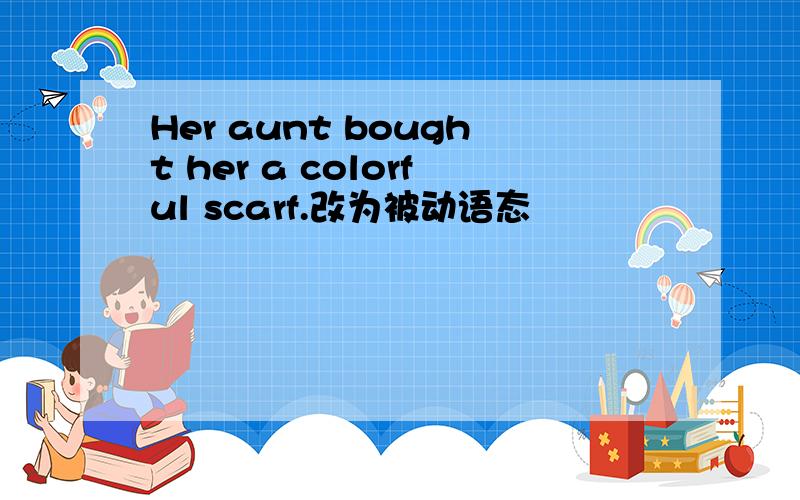 Her aunt bought her a colorful scarf.改为被动语态