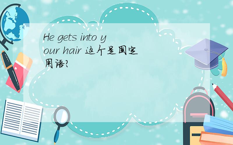 He gets into your hair 这个是固定用语?