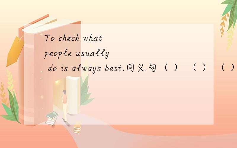 To check what people usually do is always best.同义句（ ） （ ） （ ） always best ( ) ( ) what people usually do.