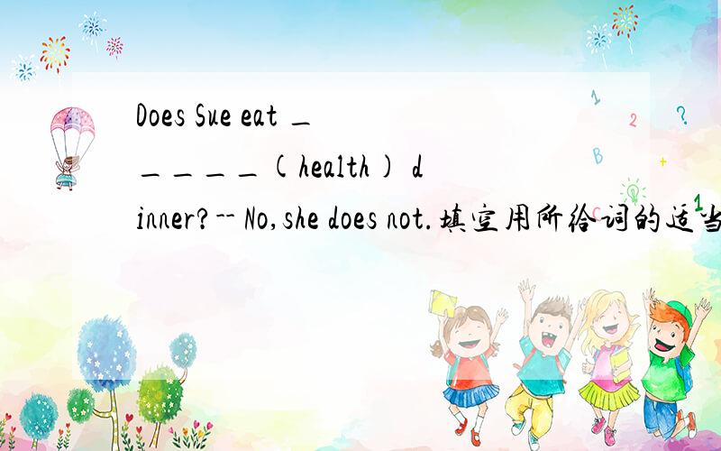 Does Sue eat _____(health) dinner?-- No,she does not.填空用所给词的适当形式填空.