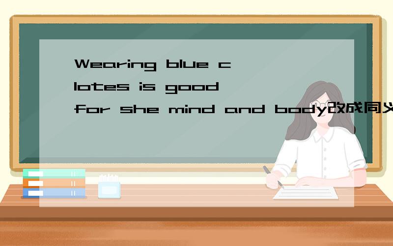 Wearing blue clotes is good for she mind and body改成同义句