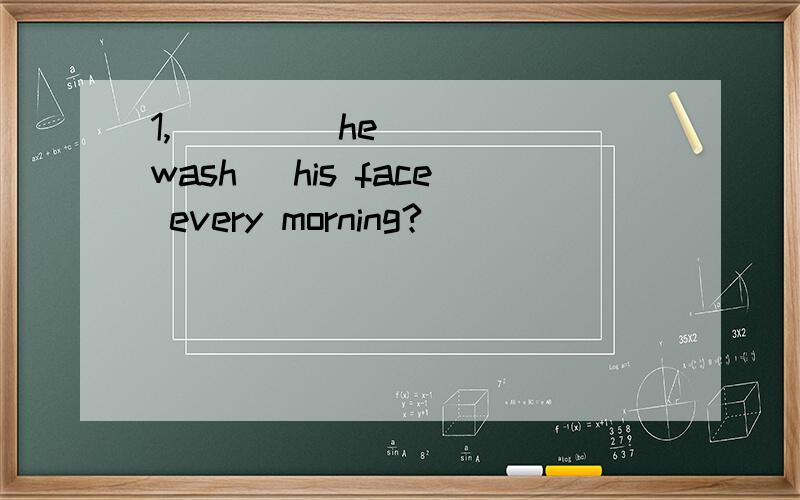 1,____ he____(wash) his face every morning?