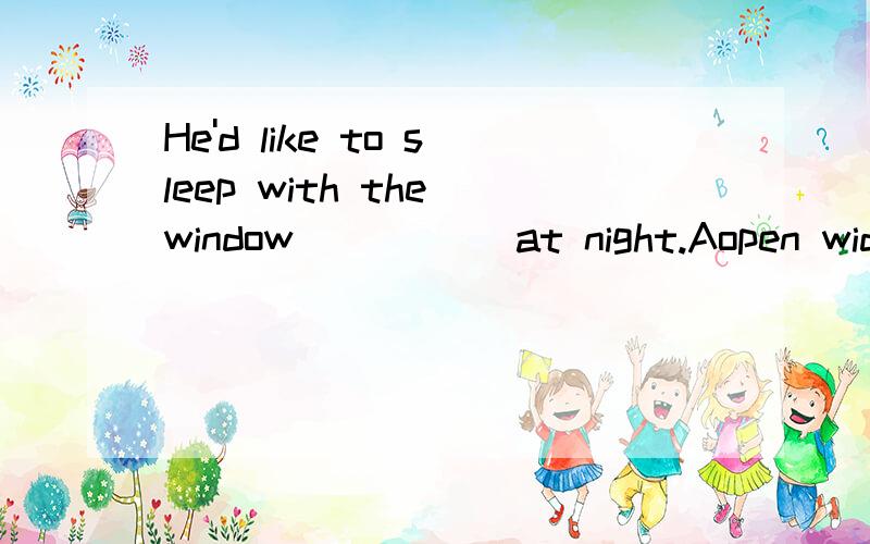 He'd like to sleep with the window _____at night.Aopen wide B open widely Cwide openD opened wide