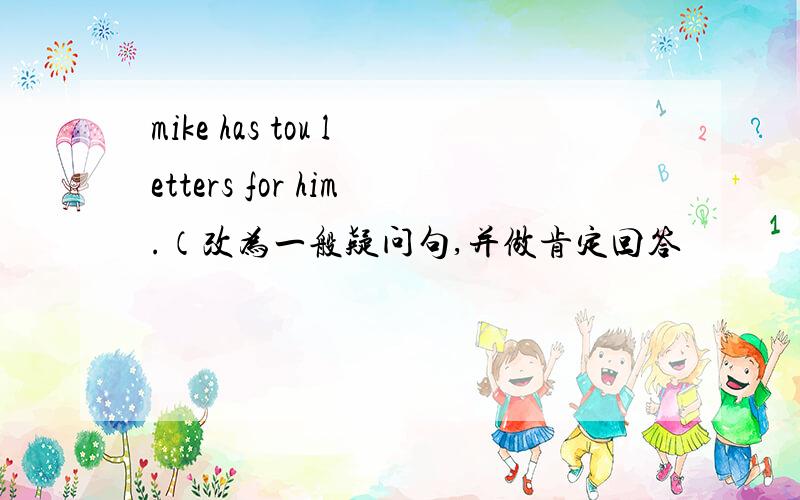 mike has tou letters for him.（改为一般疑问句,并做肯定回答