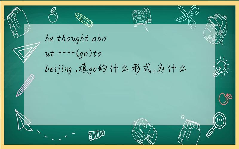 he thought about ----(go)to beijing ,填go的什么形式,为什么