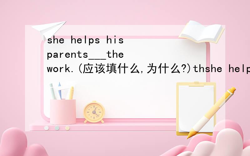she helps his parents___the work.(应该填什么,为什么?)thshe helps his parents___the work.(应该填什么,为什么?)thanks!