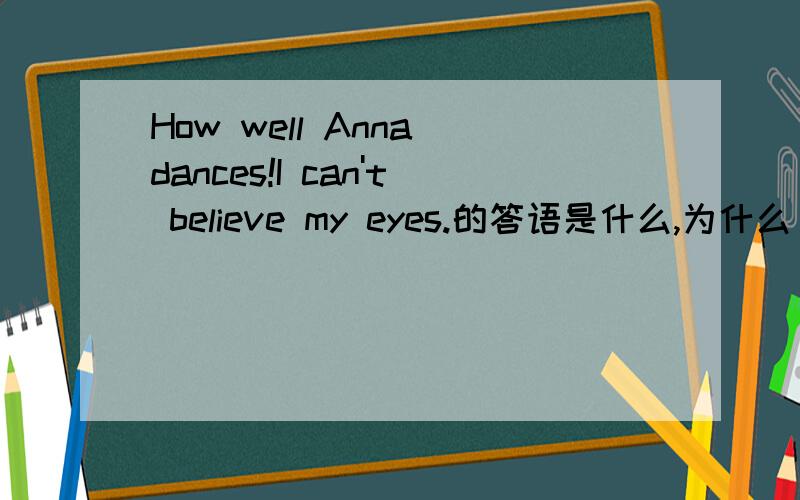 How well Anna dances!I can't believe my eyes.的答语是什么,为什么