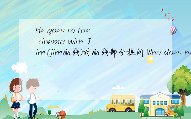He goes to the cinema with Jim（jim画线）对画线部分提问 Who does he go to the cinema with?用Whom可以吗