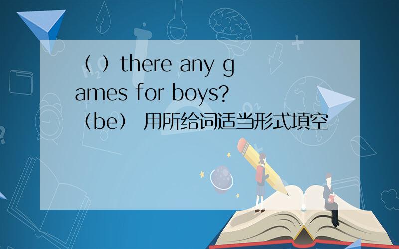 （ ）there any games for boys?（be） 用所给词适当形式填空