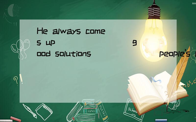 He always comes up ________good solutions_______ people's problems.A with,to B with,of