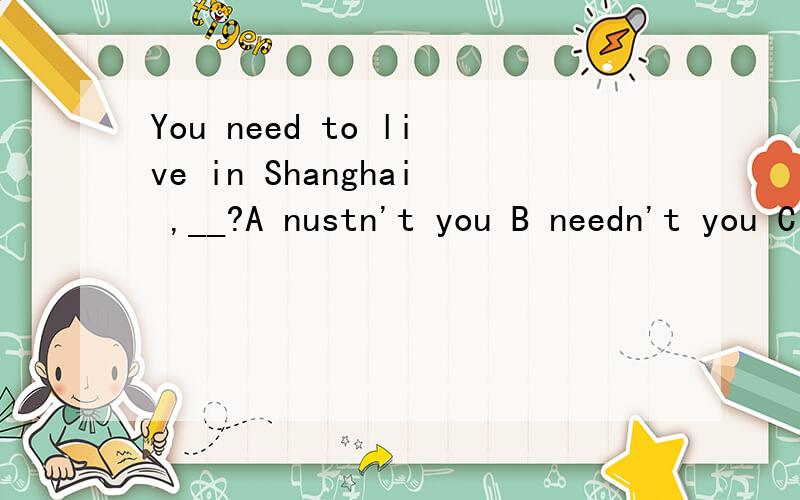 You need to live in Shanghai ,__?A nustn't you B needn't you C won't you D don't you