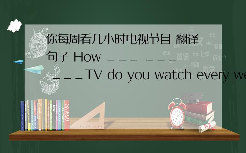 你每周看几小时电视节目 翻译句子 How ___ ___ ___TV do you watch every week?